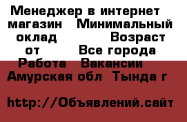 Менеджер в интернет - магазин › Минимальный оклад ­ 2 000 › Возраст от ­ 18 - Все города Работа » Вакансии   . Амурская обл.,Тында г.